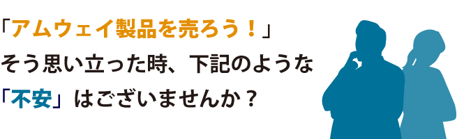 「アムウェイ製品を売ろう！」そう思い立った時、下記のような「不安」はございませんか？